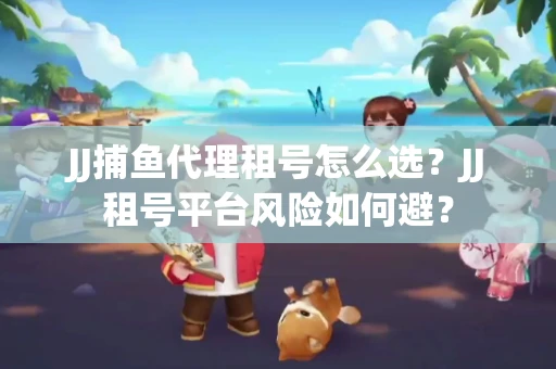 JJ捕鱼代理租号怎么选?JJ租号平台风险如何避? JJ捕鱼代理租号怎么选?JJ租号平台风险如何避?